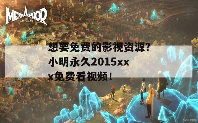 想要免费的影视资源？小明永久2015xxx免费看视频！