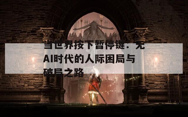 当世界按下暂停键：无AI时代的人际困局与破局之路