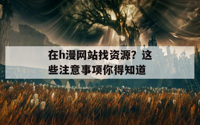 在h漫网站找资源？这些注意事项你得知道