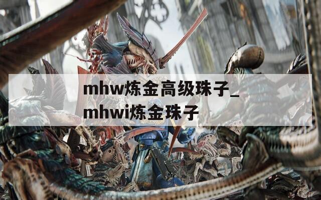 mhw炼金高级珠子_mhwi炼金珠子