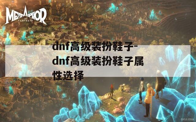 dnf高级装扮鞋子-dnf高级装扮鞋子属性选择