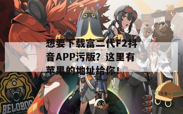 想要下载富二代F2抖音APP污版？这里有苹果的地址给你！