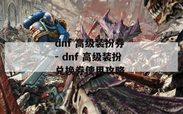 dnf 高级装扮券 - dnf 高级装扮兑换券使用攻略