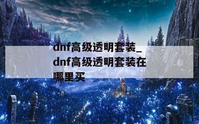 dnf高级透明套装_dnf高级透明套装在哪里买