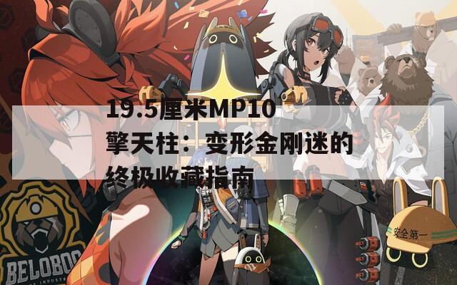 19.5厘米MP10擎天柱：变形金刚迷的终极收藏指南