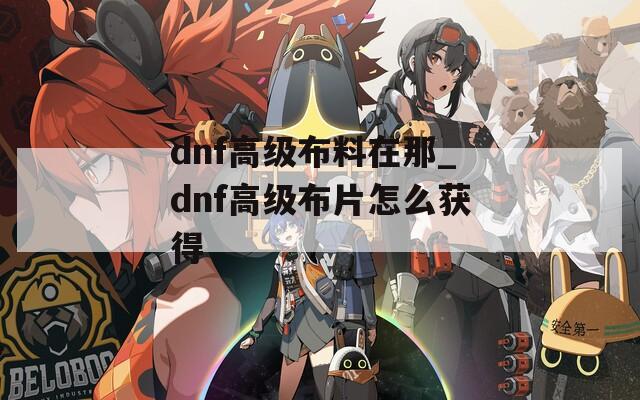 dnf高级布料在那_dnf高级布片怎么获得