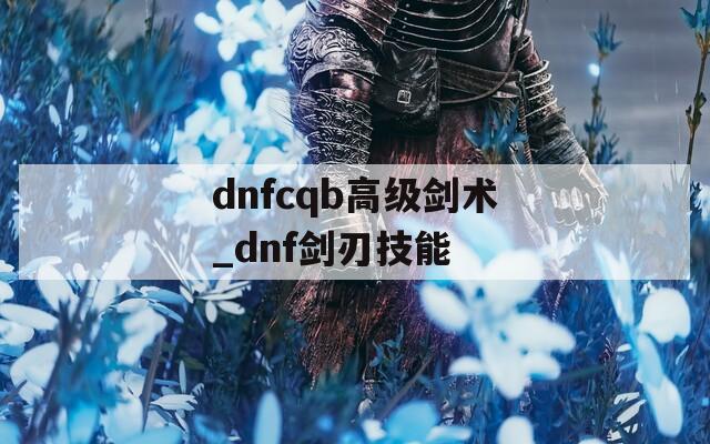 dnfcqb高级剑术_dnf剑刃技能