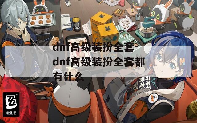 dnf高级装扮全套-dnf高级装扮全套都有什么