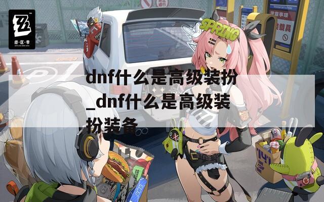 dnf什么是高级装扮_dnf什么是高级装扮装备