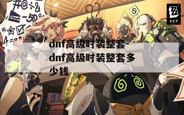 dnf高级时装整套-dnf高级时装整套多少钱