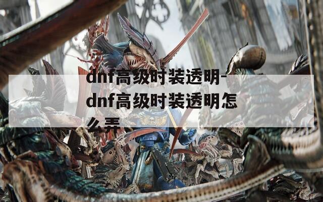 dnf高级时装透明-dnf高级时装透明怎么弄