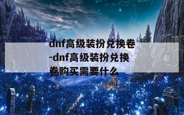 dnf高级装扮兑换卷-dnf高级装扮兑换卷购买需要什么