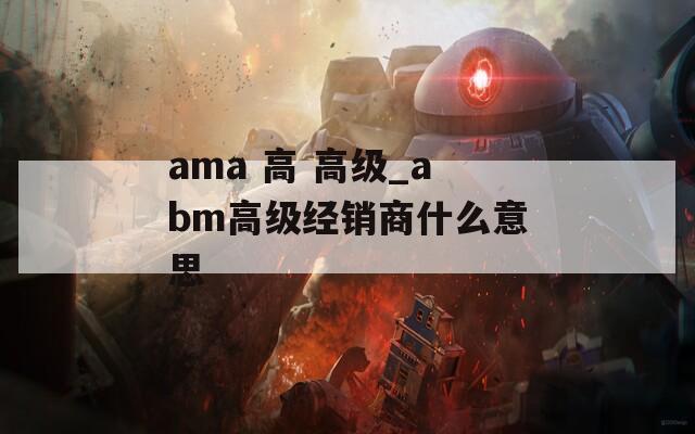 ama 高 高级_abm高级经销商什么意思