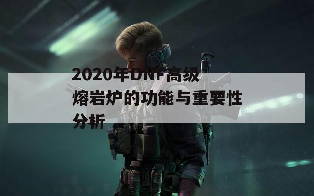 2020年DNF高级熔岩炉的功能与重要性分析