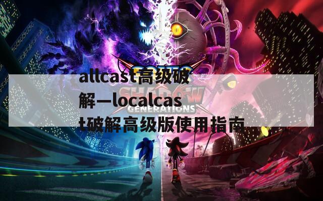 allcast高级破解—localcast破解高级版使用指南