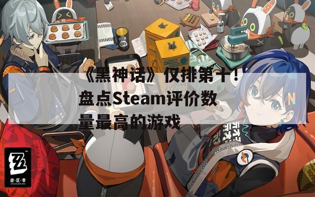 《黑神话》仅排第十！盘点Steam评价数量最高的游戏