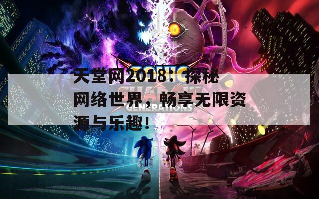 天堂网2018：探秘网络世界，畅享无限资源与乐趣！