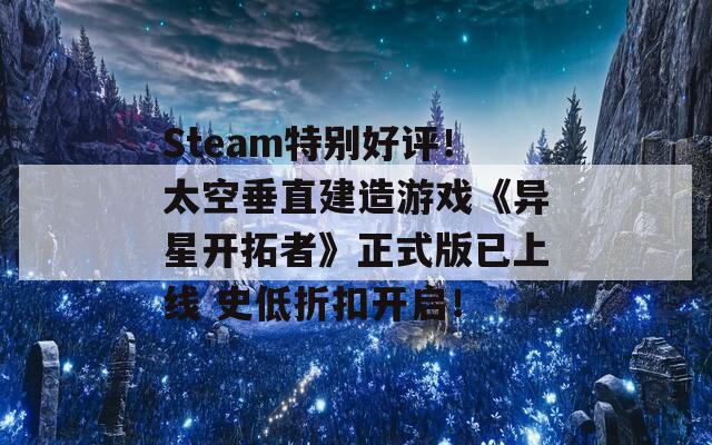 Steam特别好评！太空垂直建造游戏《异星开拓者》正式版已上线 史低折扣开启！