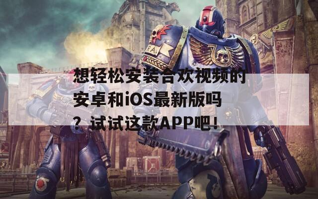 想轻松安装合欢视频的安卓和iOS最新版吗？试试这款APP吧！