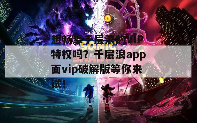 想畅享千层浪的VIP特权吗？千层浪app面vip破解版等你来试！