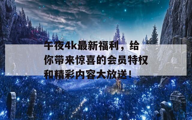 午夜4k最新福利，给你带来惊喜的会员特权和精彩内容大放送！