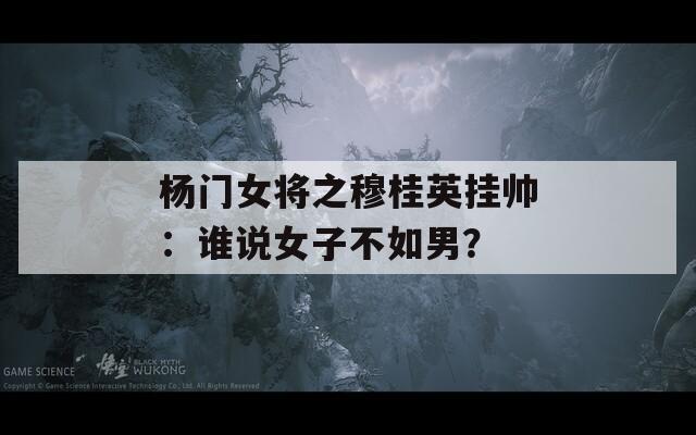 杨门女将之穆桂英挂帅：谁说女子不如男？