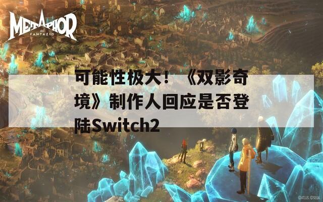 可能性极大！《双影奇境》制作人回应是否登陆Switch2