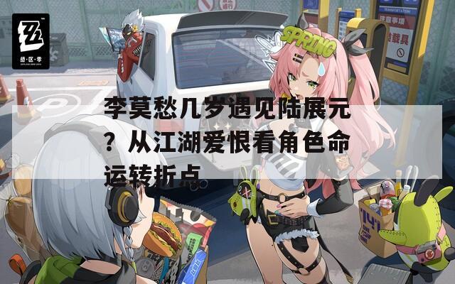 李莫愁几岁遇见陆展元？从江湖爱恨看角色命运转折点