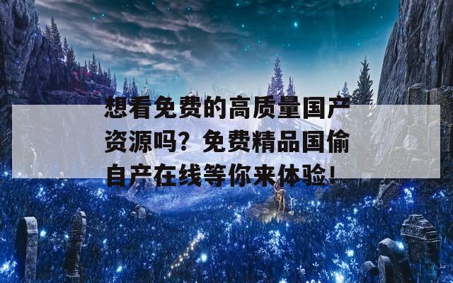 想看免费的高质量国产资源吗？免费精品国偷自产在线等你来体验！