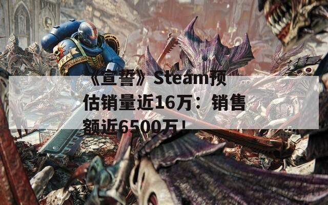 《宣誓》Steam预估销量近16万：销售额近6500万！