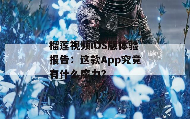 榴莲视频iOS版体验报告：这款App究竟有什么魔力？