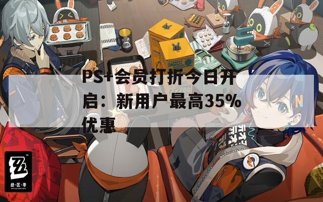 PS+会员打折今日开启：新用户最高35%优惠