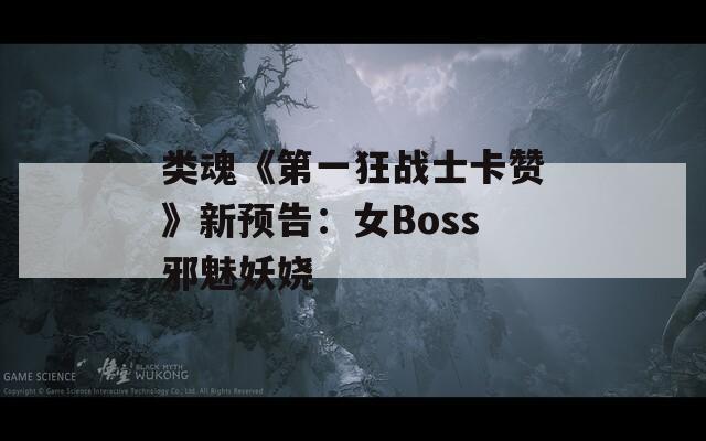 类魂《第一狂战士卡赞》新预告：女Boss邪魅妖娆