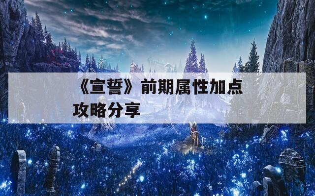 《宣誓》前期属性加点攻略分享