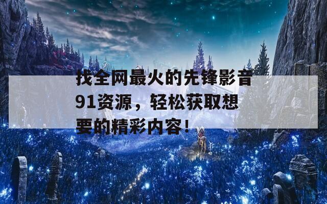 找全网最火的先锋影音91资源，轻松获取想要的精彩内容！