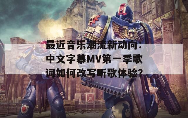 最近音乐潮流新动向：中文字幕MV第一季歌词如何改写听歌体验？