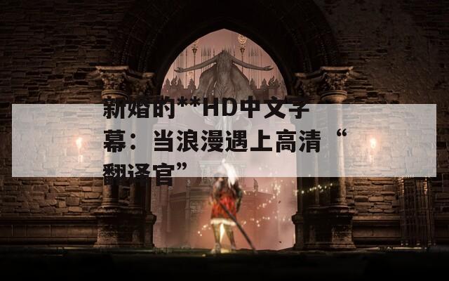 新婚的**HD中文字幕：当浪漫遇上高清“翻译官”