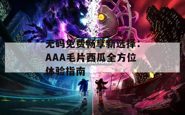 无码免费畅享新选择：AAA毛片西瓜全方位体验指南