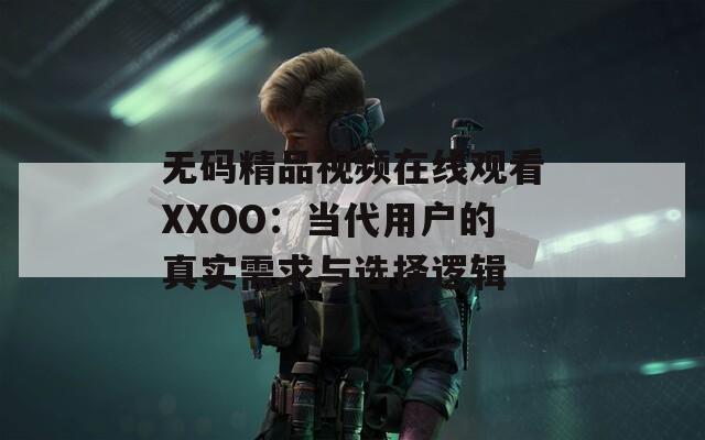 无码精品视频在线观看XXOO：当代用户的真实需求与选择逻辑