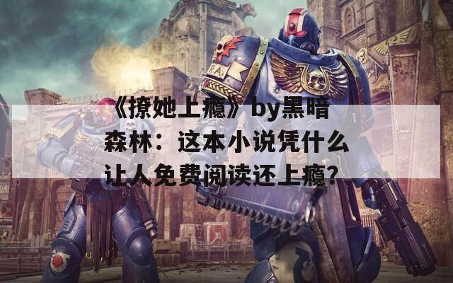 《撩她上瘾》by黑暗森林：这本小说凭什么让人免费阅读还上瘾？