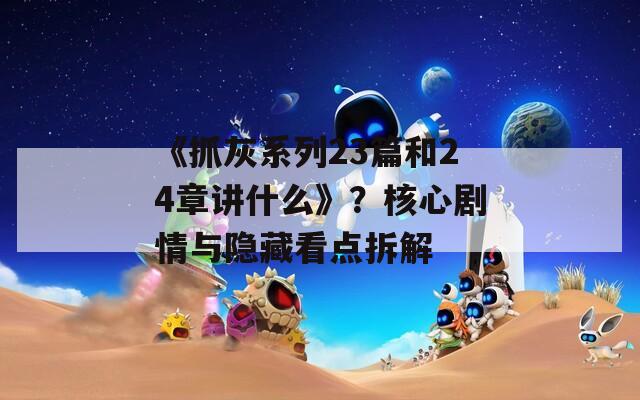 《抓灰系列23篇和24章讲什么》？核心剧情与隐藏看点拆解