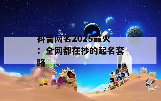 抖音网名2025最火：全网都在抄的起名套路