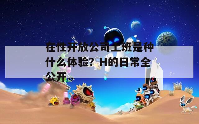 在性开放公司上班是种什么体验？H的日常全公开