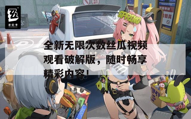 全新无限次数丝瓜视频观看破解版，随时畅享精彩内容！