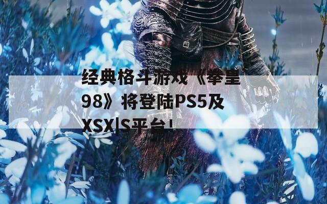 经典格斗游戏《拳皇’98》将登陆PS5及XSX|S平台！