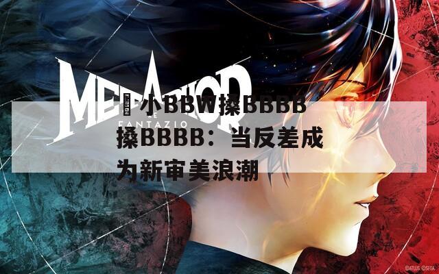 嬌小BBW搡BBBB搡BBBB：当反差成为新审美浪潮