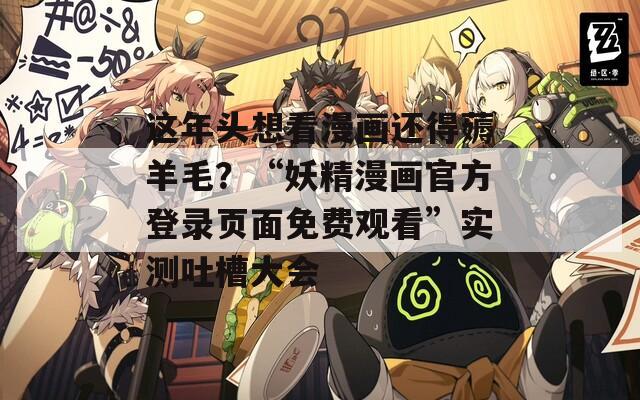 这年头想看漫画还得薅羊毛？“妖精漫画官方登录页面免费观看”实测吐槽大会