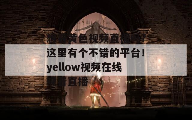 想看黄色视频直播吗？这里有个不错的平台！yellow视频在线观看直播