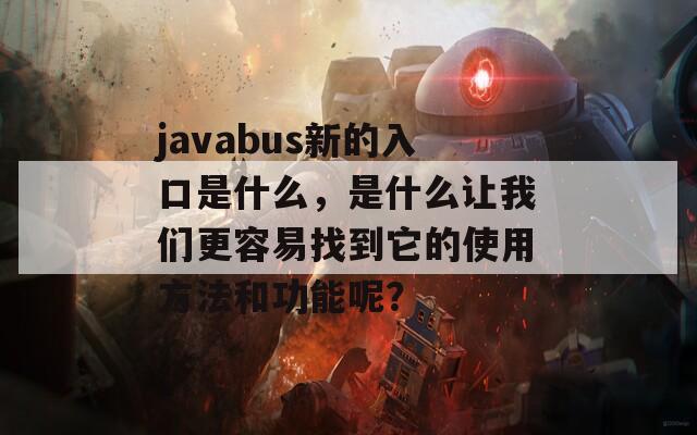 javabus新的入口是什么，是什么让我们更容易找到它的使用方法和功能呢？