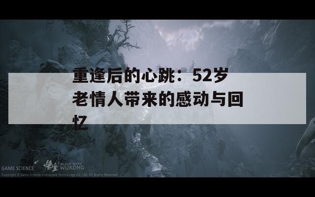 重逢后的心跳：52岁老情人带来的感动与回忆